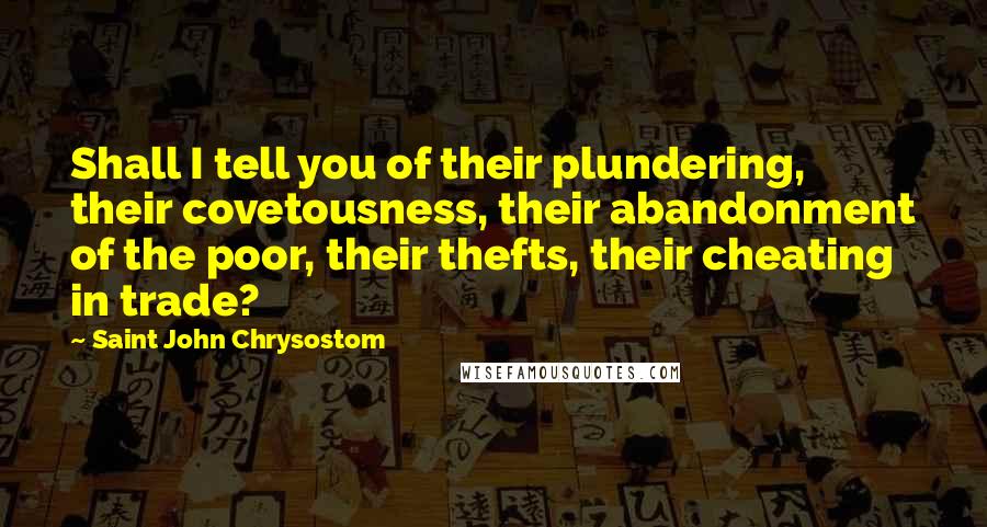 Saint John Chrysostom Quotes: Shall I tell you of their plundering, their covetousness, their abandonment of the poor, their thefts, their cheating in trade?