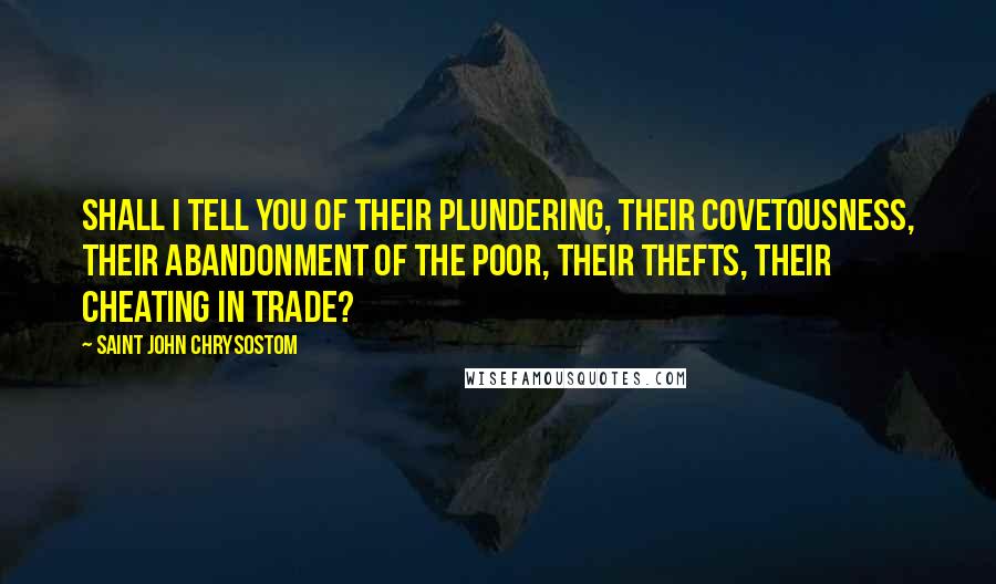 Saint John Chrysostom Quotes: Shall I tell you of their plundering, their covetousness, their abandonment of the poor, their thefts, their cheating in trade?