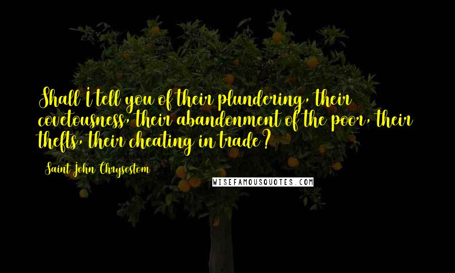 Saint John Chrysostom Quotes: Shall I tell you of their plundering, their covetousness, their abandonment of the poor, their thefts, their cheating in trade?