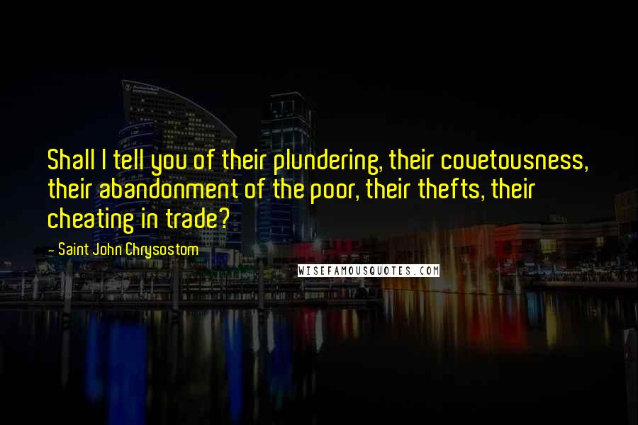 Saint John Chrysostom Quotes: Shall I tell you of their plundering, their covetousness, their abandonment of the poor, their thefts, their cheating in trade?