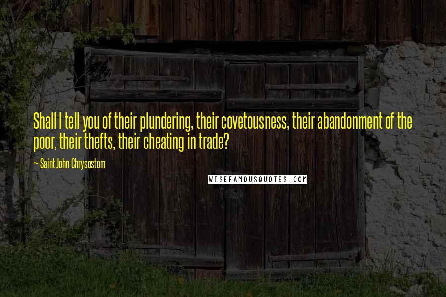 Saint John Chrysostom Quotes: Shall I tell you of their plundering, their covetousness, their abandonment of the poor, their thefts, their cheating in trade?