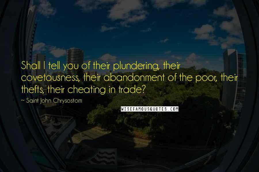 Saint John Chrysostom Quotes: Shall I tell you of their plundering, their covetousness, their abandonment of the poor, their thefts, their cheating in trade?