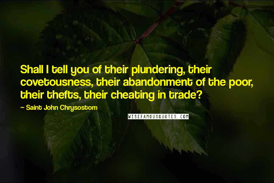 Saint John Chrysostom Quotes: Shall I tell you of their plundering, their covetousness, their abandonment of the poor, their thefts, their cheating in trade?