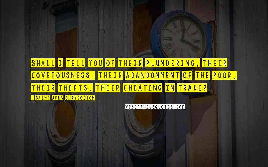 Saint John Chrysostom Quotes: Shall I tell you of their plundering, their covetousness, their abandonment of the poor, their thefts, their cheating in trade?