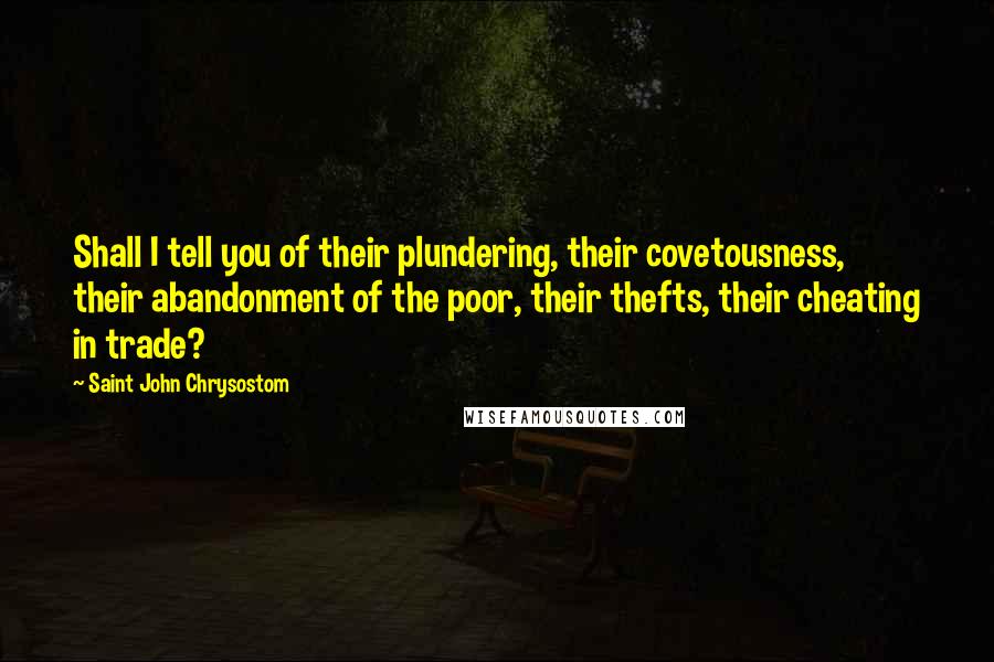 Saint John Chrysostom Quotes: Shall I tell you of their plundering, their covetousness, their abandonment of the poor, their thefts, their cheating in trade?