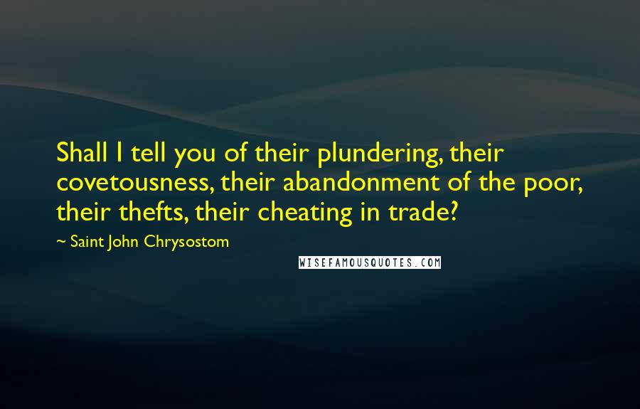 Saint John Chrysostom Quotes: Shall I tell you of their plundering, their covetousness, their abandonment of the poor, their thefts, their cheating in trade?