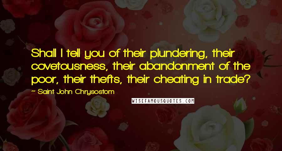 Saint John Chrysostom Quotes: Shall I tell you of their plundering, their covetousness, their abandonment of the poor, their thefts, their cheating in trade?