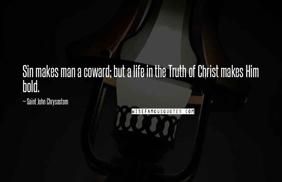 Saint John Chrysostom Quotes: Sin makes man a coward; but a life in the Truth of Christ makes Him bold.