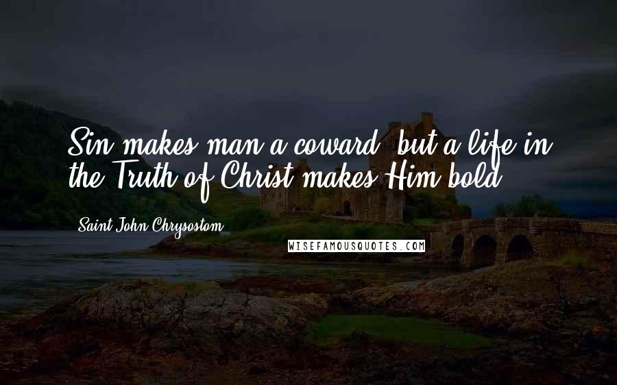 Saint John Chrysostom Quotes: Sin makes man a coward; but a life in the Truth of Christ makes Him bold.