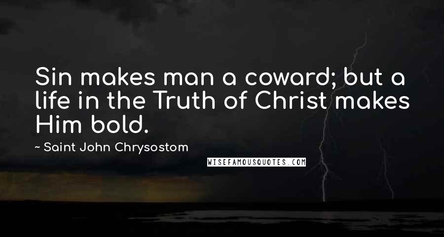 Saint John Chrysostom Quotes: Sin makes man a coward; but a life in the Truth of Christ makes Him bold.