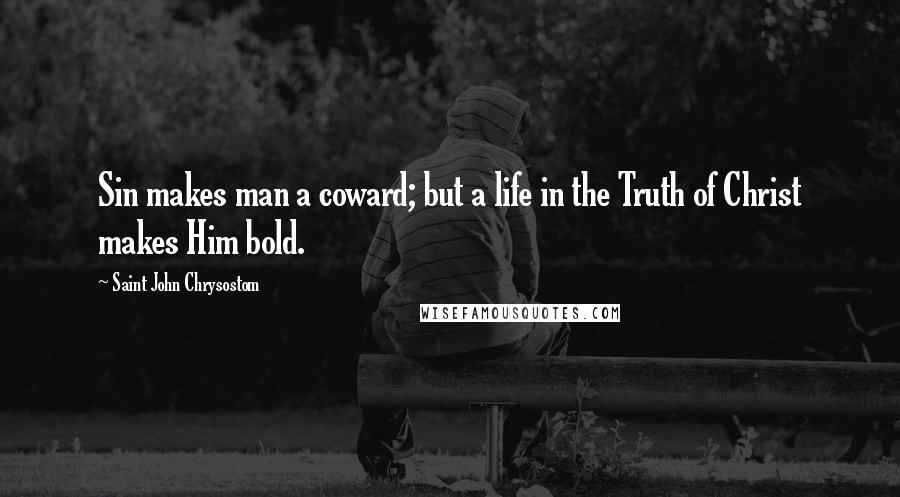 Saint John Chrysostom Quotes: Sin makes man a coward; but a life in the Truth of Christ makes Him bold.