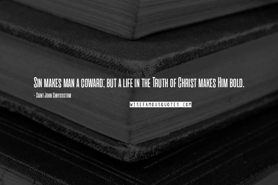 Saint John Chrysostom Quotes: Sin makes man a coward; but a life in the Truth of Christ makes Him bold.