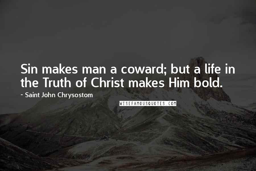 Saint John Chrysostom Quotes: Sin makes man a coward; but a life in the Truth of Christ makes Him bold.