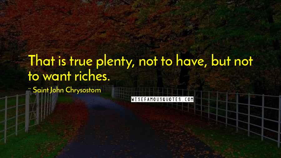 Saint John Chrysostom Quotes: That is true plenty, not to have, but not to want riches.