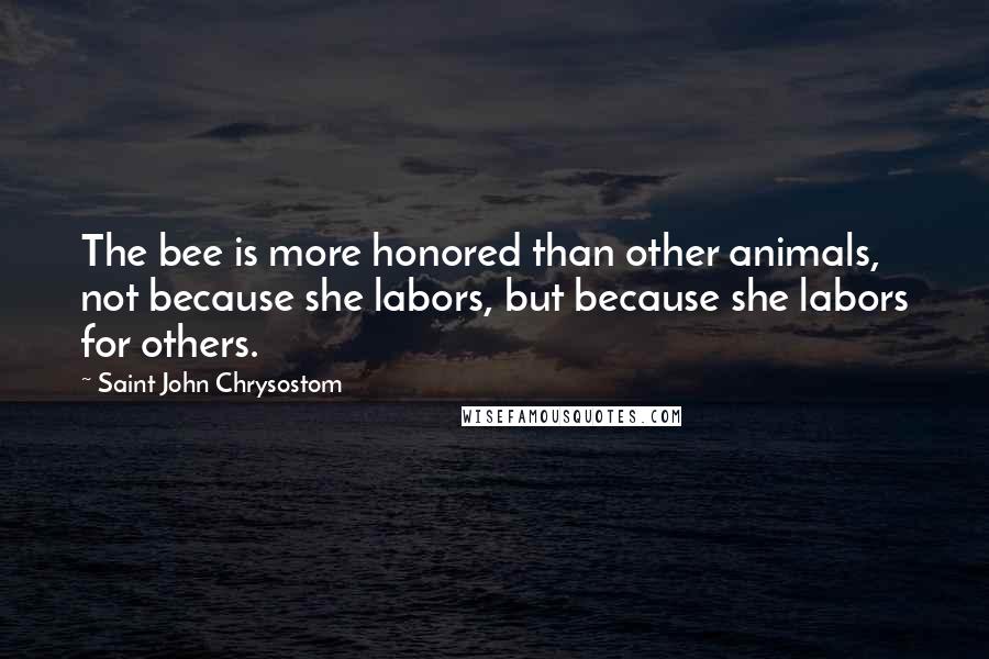 Saint John Chrysostom Quotes: The bee is more honored than other animals, not because she labors, but because she labors for others.