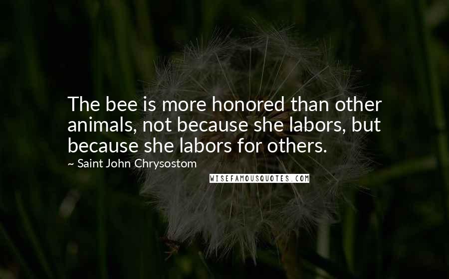 Saint John Chrysostom Quotes: The bee is more honored than other animals, not because she labors, but because she labors for others.