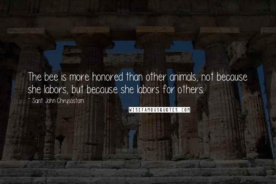 Saint John Chrysostom Quotes: The bee is more honored than other animals, not because she labors, but because she labors for others.