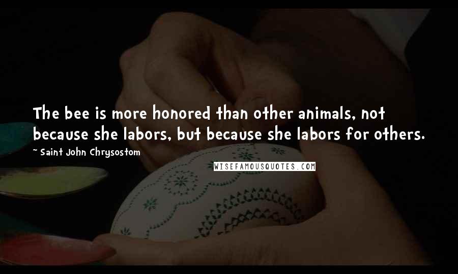 Saint John Chrysostom Quotes: The bee is more honored than other animals, not because she labors, but because she labors for others.