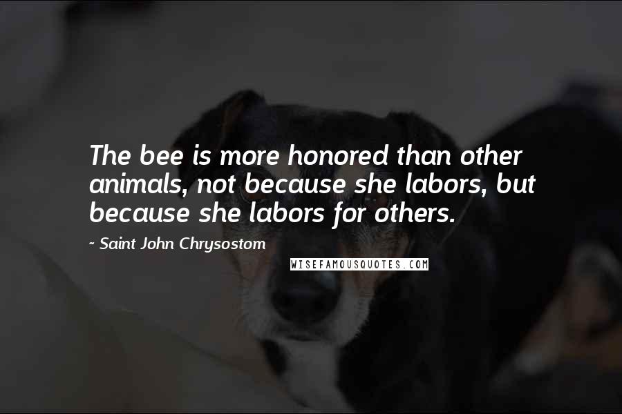 Saint John Chrysostom Quotes: The bee is more honored than other animals, not because she labors, but because she labors for others.