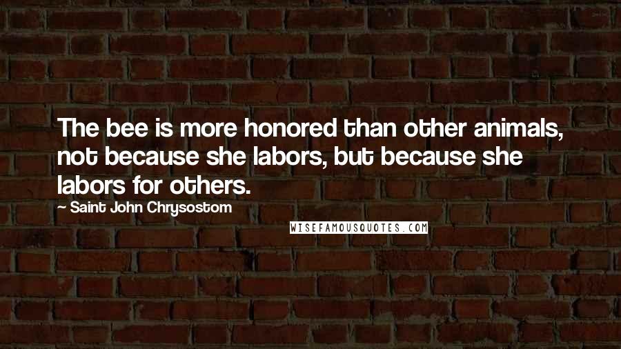 Saint John Chrysostom Quotes: The bee is more honored than other animals, not because she labors, but because she labors for others.