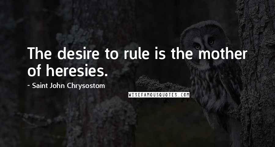 Saint John Chrysostom Quotes: The desire to rule is the mother of heresies.