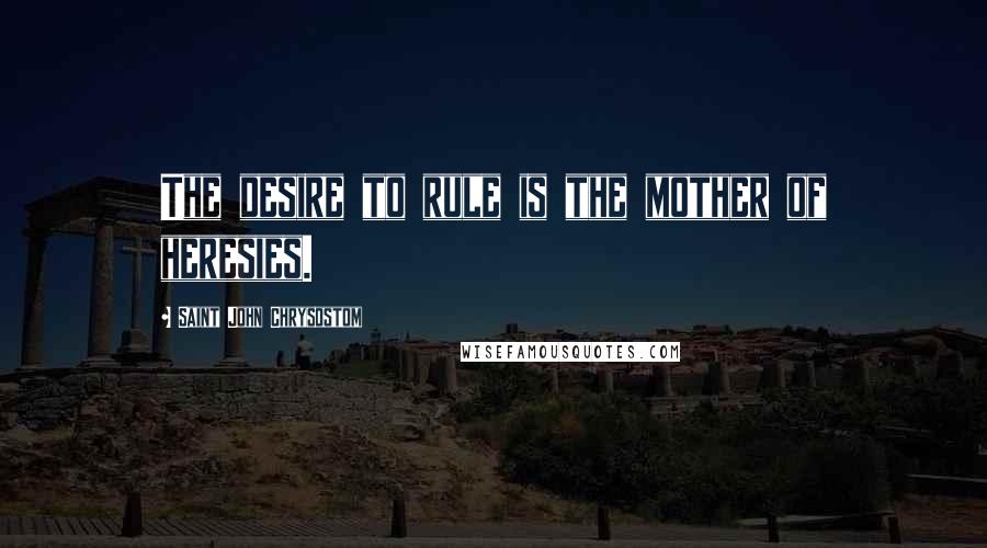 Saint John Chrysostom Quotes: The desire to rule is the mother of heresies.