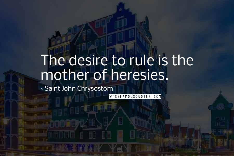 Saint John Chrysostom Quotes: The desire to rule is the mother of heresies.