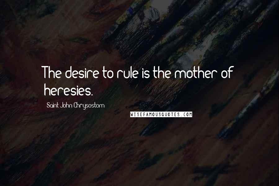 Saint John Chrysostom Quotes: The desire to rule is the mother of heresies.