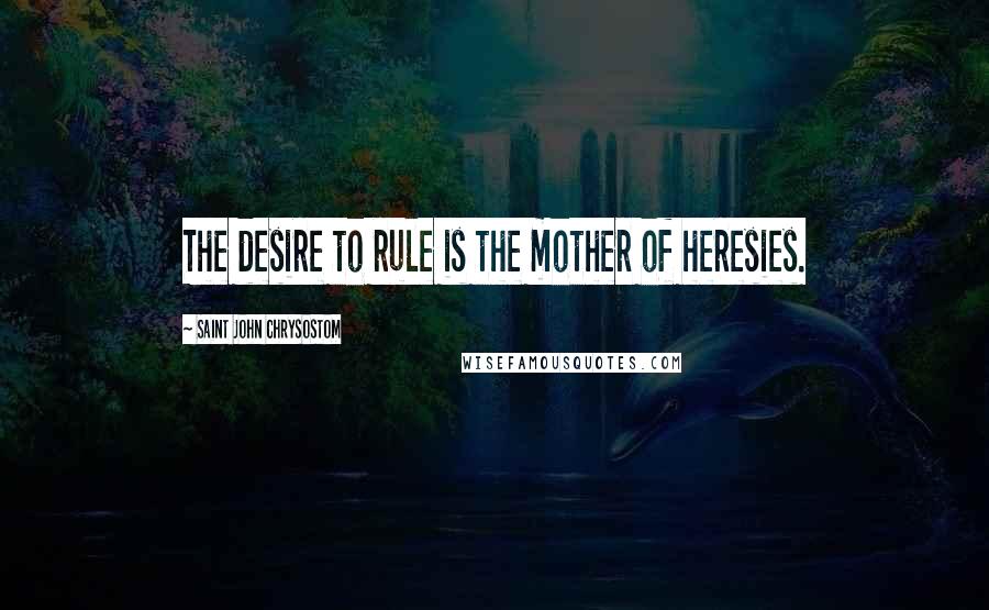 Saint John Chrysostom Quotes: The desire to rule is the mother of heresies.