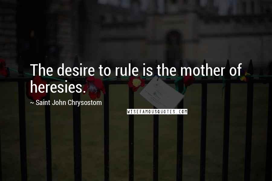 Saint John Chrysostom Quotes: The desire to rule is the mother of heresies.