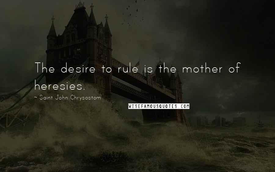 Saint John Chrysostom Quotes: The desire to rule is the mother of heresies.