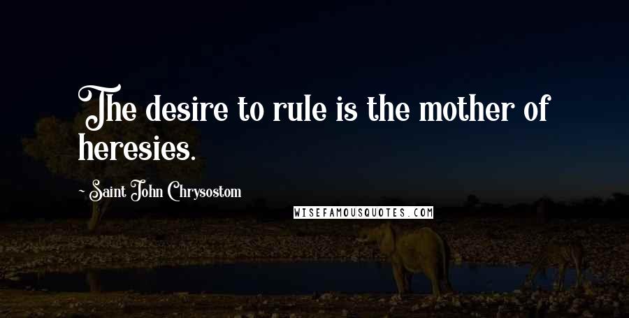 Saint John Chrysostom Quotes: The desire to rule is the mother of heresies.