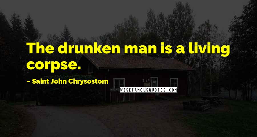 Saint John Chrysostom Quotes: The drunken man is a living corpse.