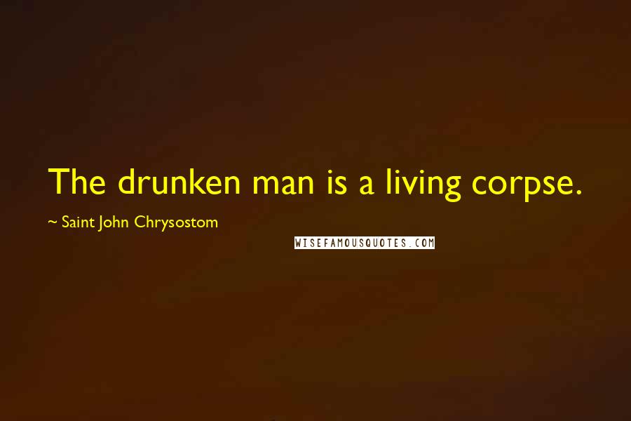 Saint John Chrysostom Quotes: The drunken man is a living corpse.