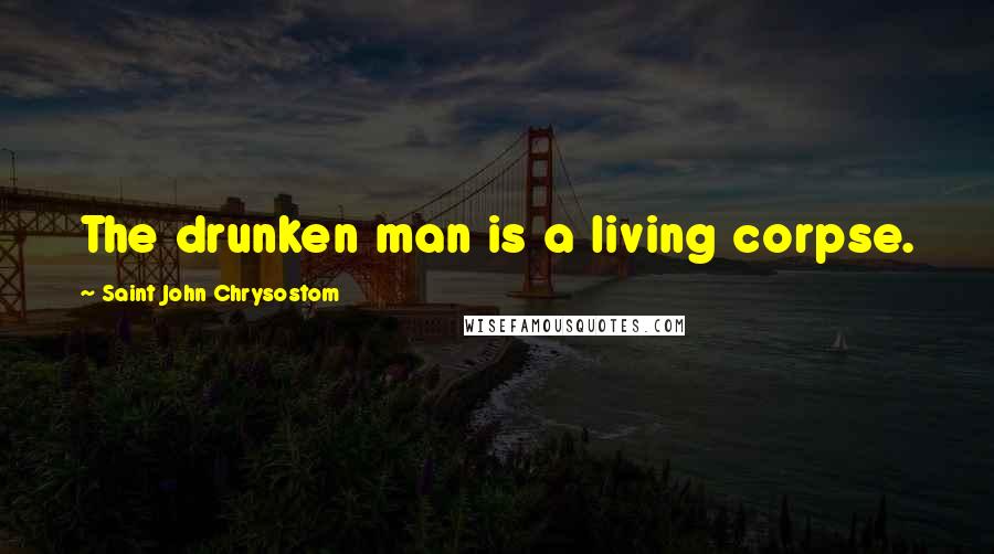 Saint John Chrysostom Quotes: The drunken man is a living corpse.