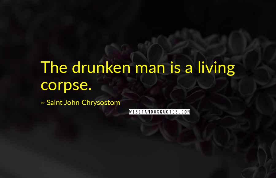 Saint John Chrysostom Quotes: The drunken man is a living corpse.