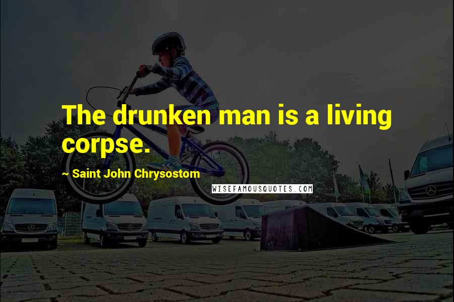 Saint John Chrysostom Quotes: The drunken man is a living corpse.