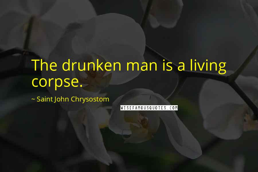 Saint John Chrysostom Quotes: The drunken man is a living corpse.