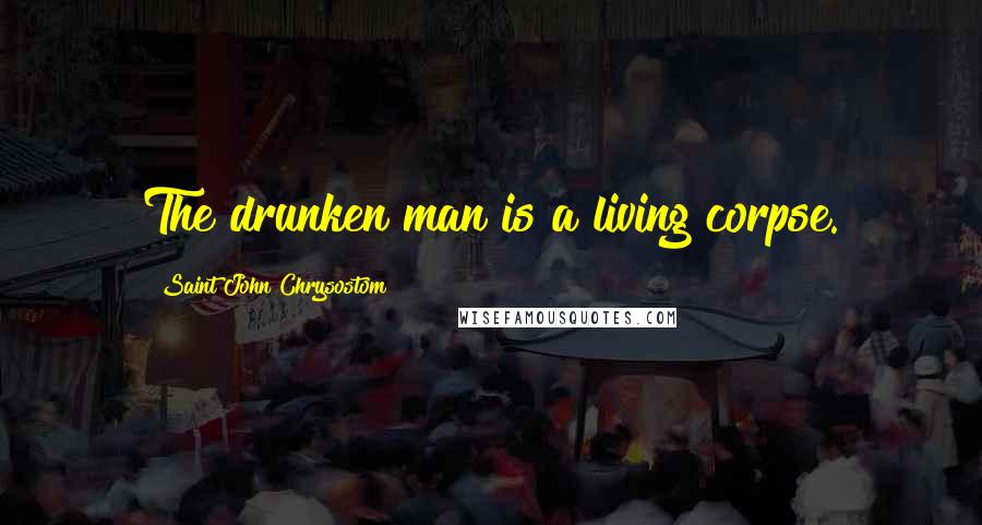 Saint John Chrysostom Quotes: The drunken man is a living corpse.