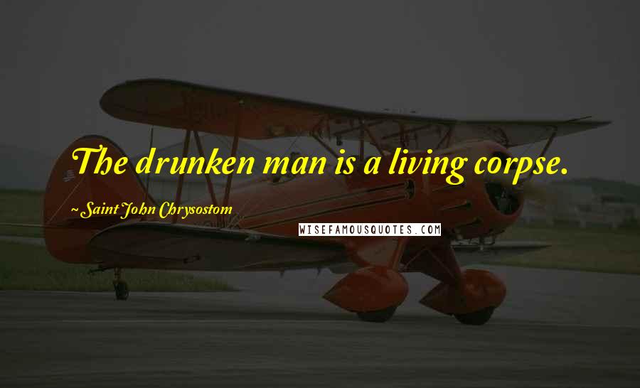 Saint John Chrysostom Quotes: The drunken man is a living corpse.