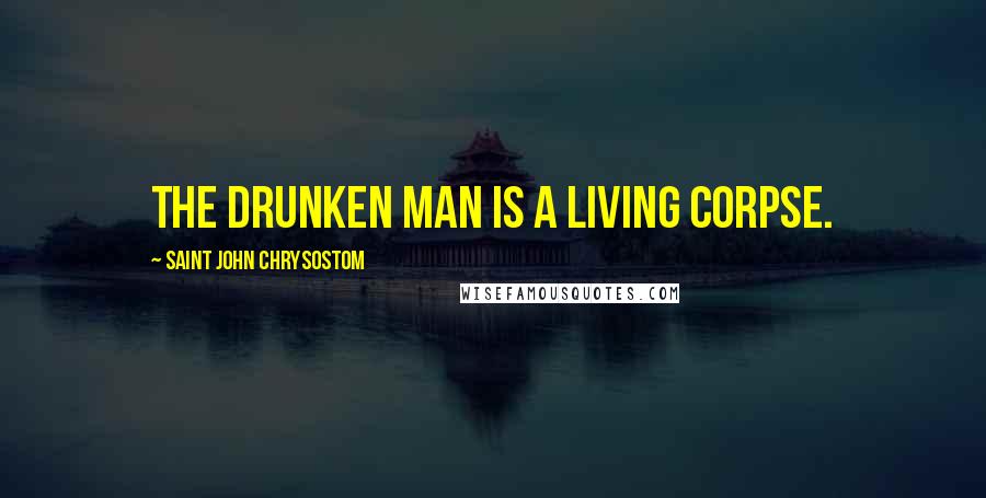 Saint John Chrysostom Quotes: The drunken man is a living corpse.