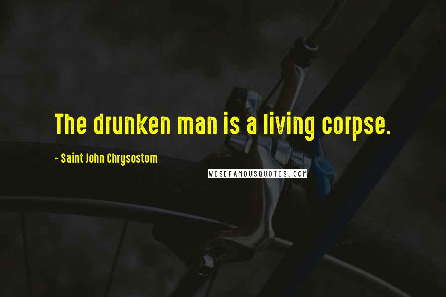 Saint John Chrysostom Quotes: The drunken man is a living corpse.