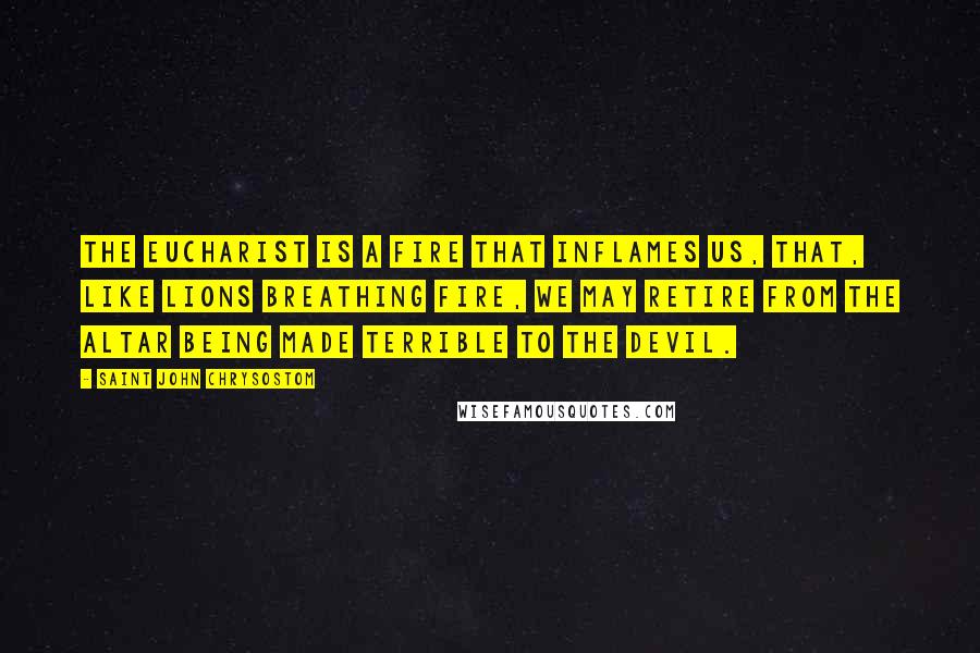 Saint John Chrysostom Quotes: The Eucharist is a fire that inflames us, that, like lions breathing fire, we may retire from the altar being made terrible to the devil.