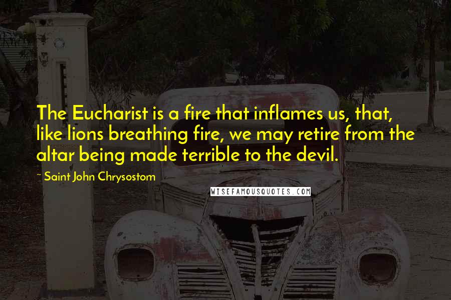 Saint John Chrysostom Quotes: The Eucharist is a fire that inflames us, that, like lions breathing fire, we may retire from the altar being made terrible to the devil.