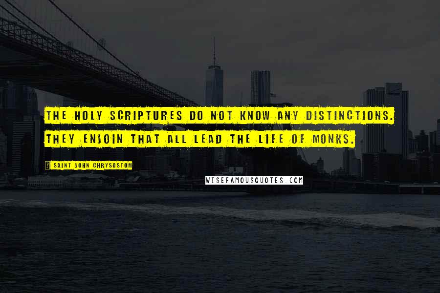 Saint John Chrysostom Quotes: The Holy Scriptures do not know any distinctions. They enjoin that all lead the life of monks.
