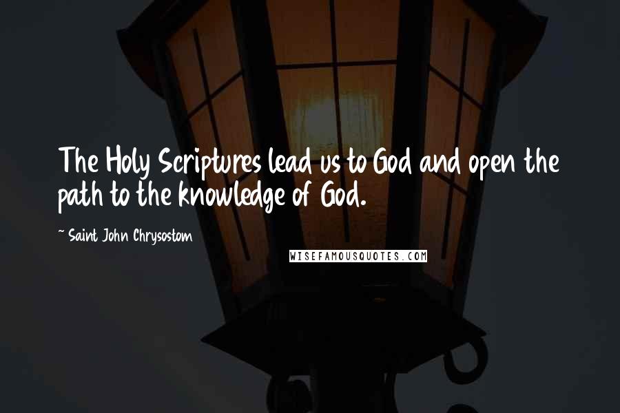 Saint John Chrysostom Quotes: The Holy Scriptures lead us to God and open the path to the knowledge of God.