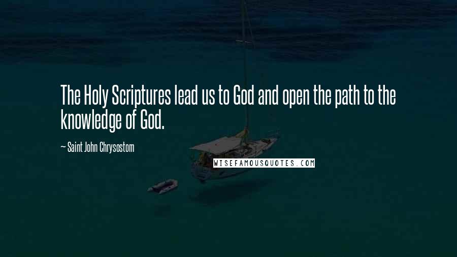 Saint John Chrysostom Quotes: The Holy Scriptures lead us to God and open the path to the knowledge of God.