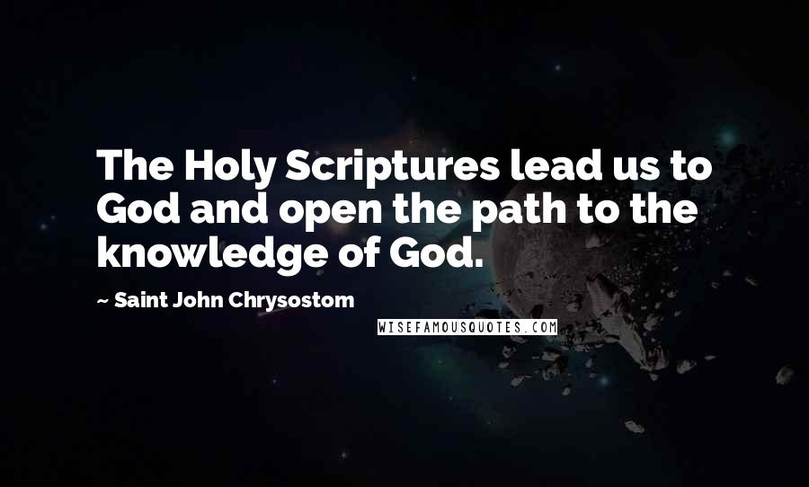 Saint John Chrysostom Quotes: The Holy Scriptures lead us to God and open the path to the knowledge of God.