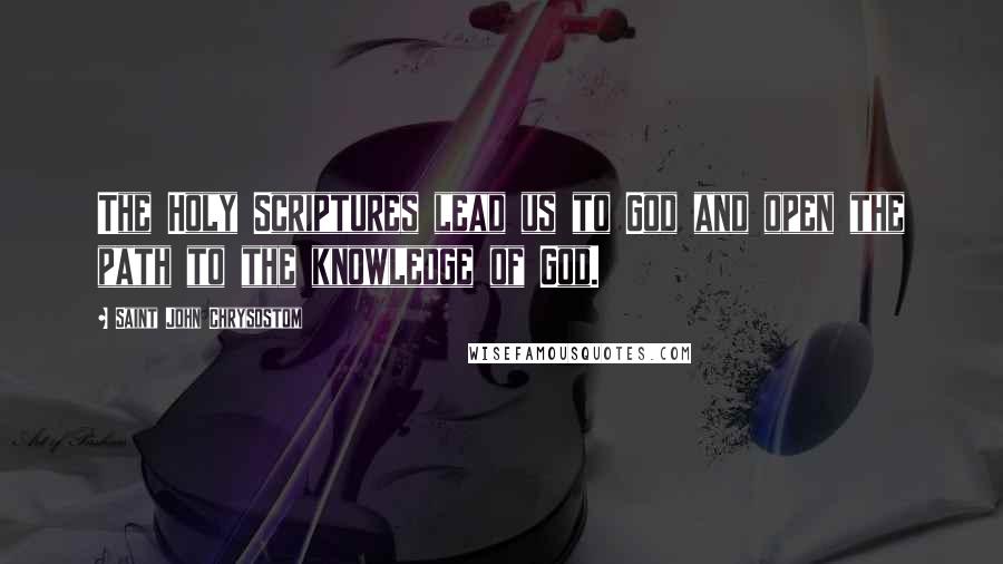 Saint John Chrysostom Quotes: The Holy Scriptures lead us to God and open the path to the knowledge of God.