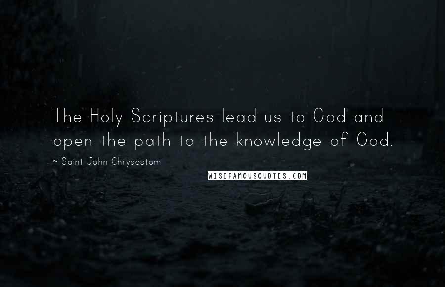 Saint John Chrysostom Quotes: The Holy Scriptures lead us to God and open the path to the knowledge of God.